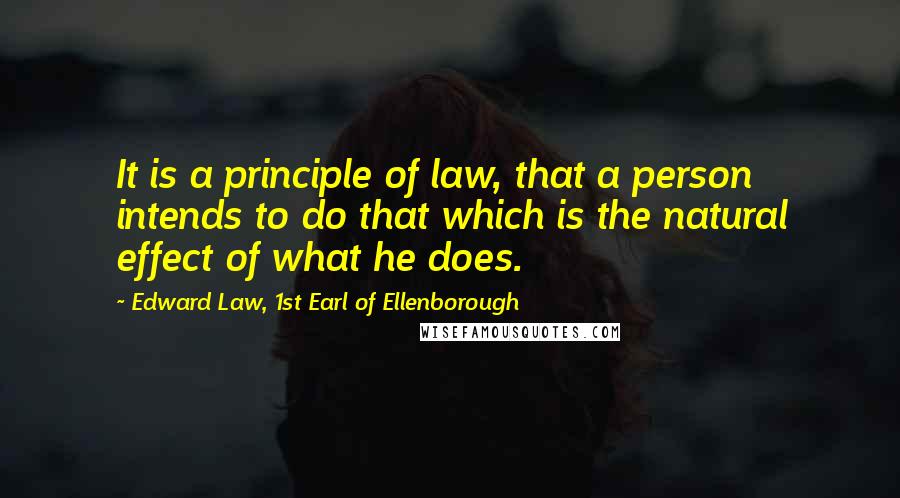 Edward Law, 1st Earl Of Ellenborough Quotes: It is a principle of law, that a person intends to do that which is the natural effect of what he does.