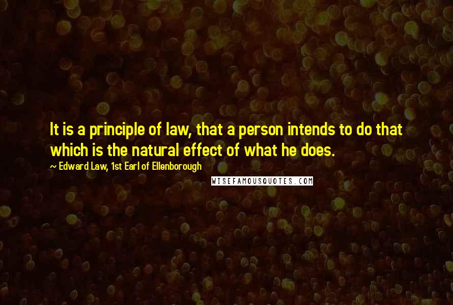 Edward Law, 1st Earl Of Ellenborough Quotes: It is a principle of law, that a person intends to do that which is the natural effect of what he does.