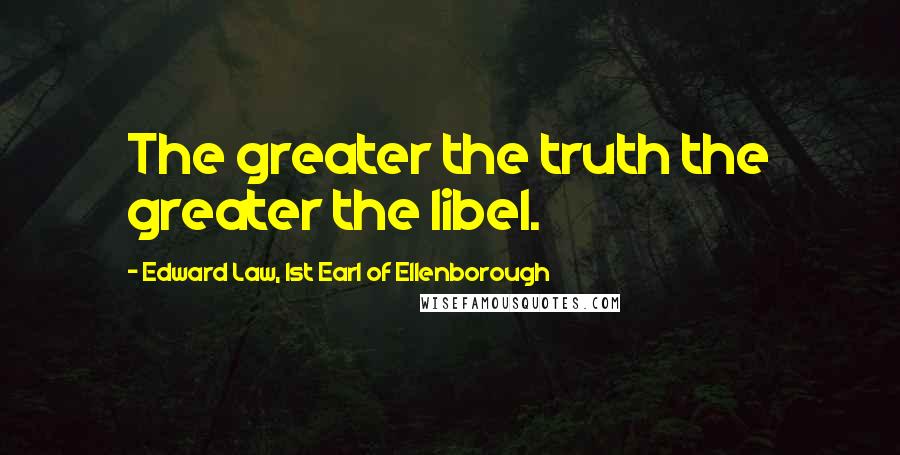 Edward Law, 1st Earl Of Ellenborough Quotes: The greater the truth the greater the libel.