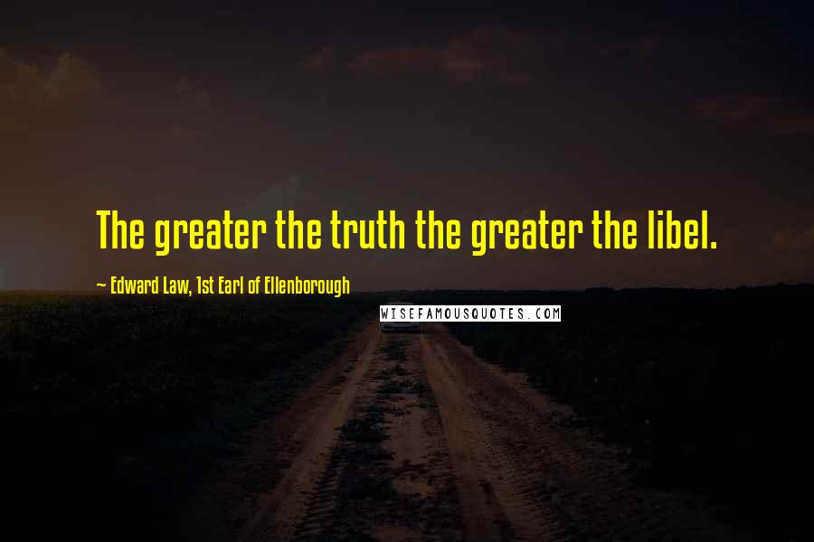 Edward Law, 1st Earl Of Ellenborough Quotes: The greater the truth the greater the libel.