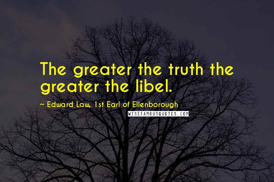 Edward Law, 1st Earl Of Ellenborough Quotes: The greater the truth the greater the libel.
