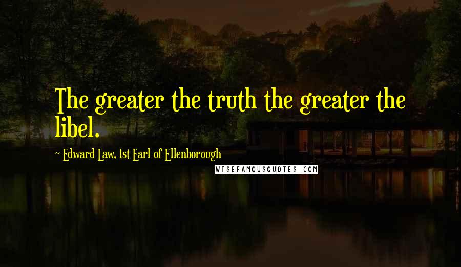 Edward Law, 1st Earl Of Ellenborough Quotes: The greater the truth the greater the libel.