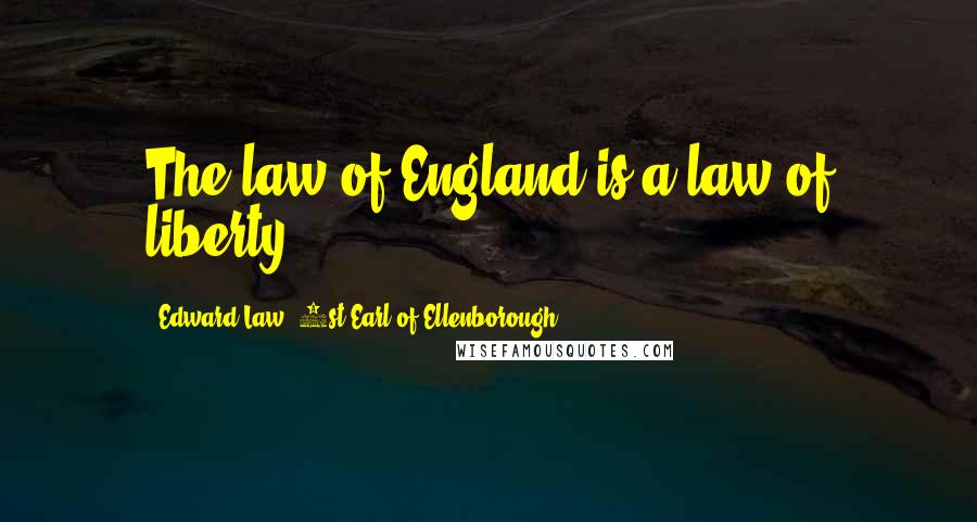 Edward Law, 1st Earl Of Ellenborough Quotes: The law of England is a law of liberty .