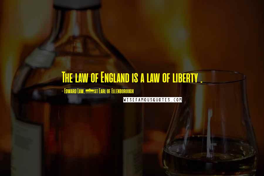 Edward Law, 1st Earl Of Ellenborough Quotes: The law of England is a law of liberty .