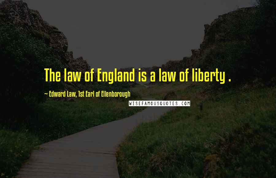 Edward Law, 1st Earl Of Ellenborough Quotes: The law of England is a law of liberty .