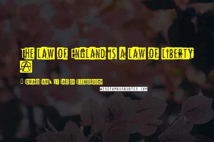 Edward Law, 1st Earl Of Ellenborough Quotes: The law of England is a law of liberty .