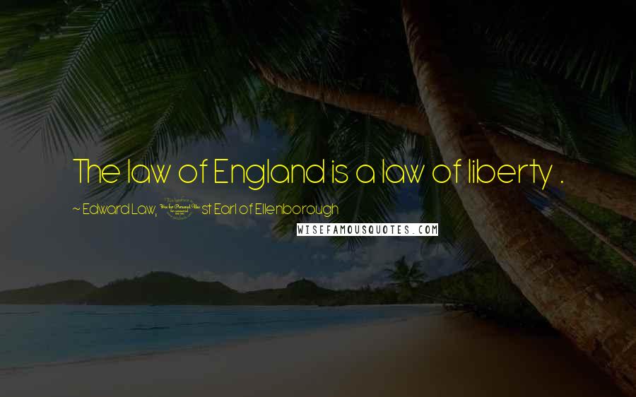 Edward Law, 1st Earl Of Ellenborough Quotes: The law of England is a law of liberty .