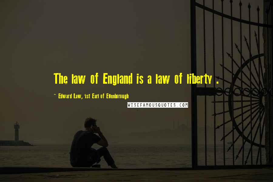 Edward Law, 1st Earl Of Ellenborough Quotes: The law of England is a law of liberty .