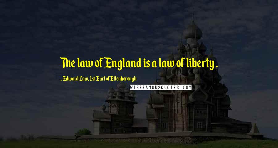 Edward Law, 1st Earl Of Ellenborough Quotes: The law of England is a law of liberty .