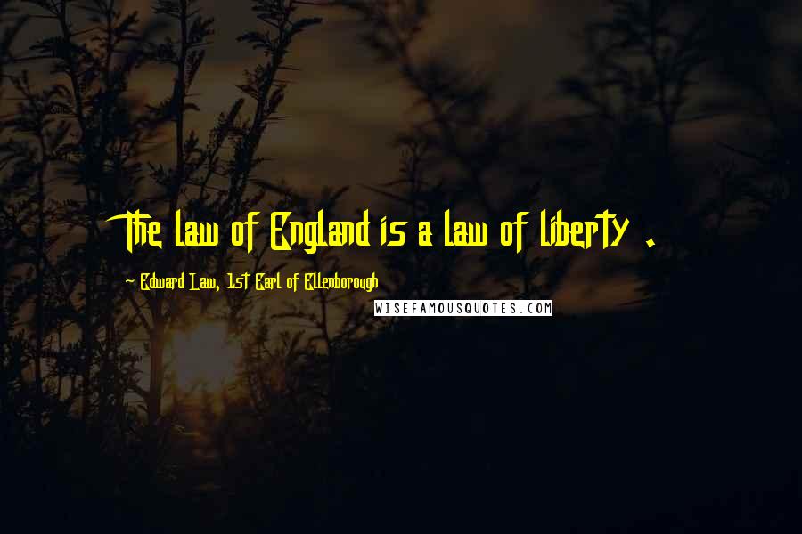 Edward Law, 1st Earl Of Ellenborough Quotes: The law of England is a law of liberty .