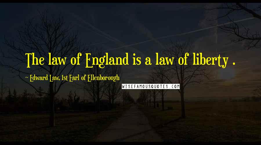 Edward Law, 1st Earl Of Ellenborough Quotes: The law of England is a law of liberty .