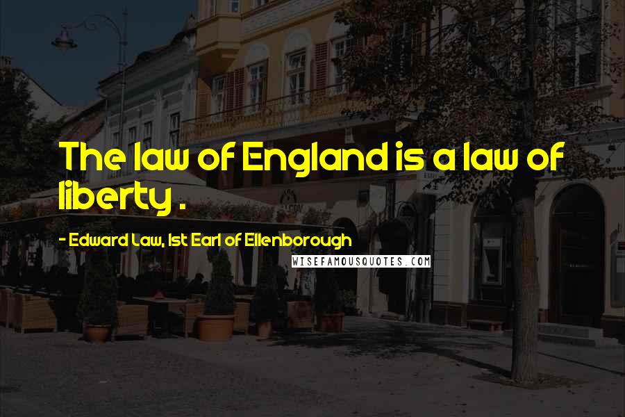 Edward Law, 1st Earl Of Ellenborough Quotes: The law of England is a law of liberty .