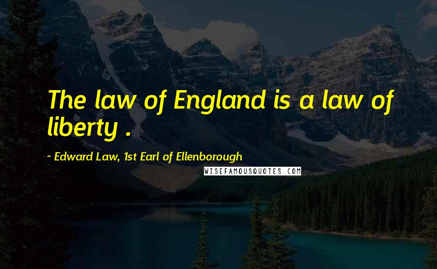 Edward Law, 1st Earl Of Ellenborough Quotes: The law of England is a law of liberty .