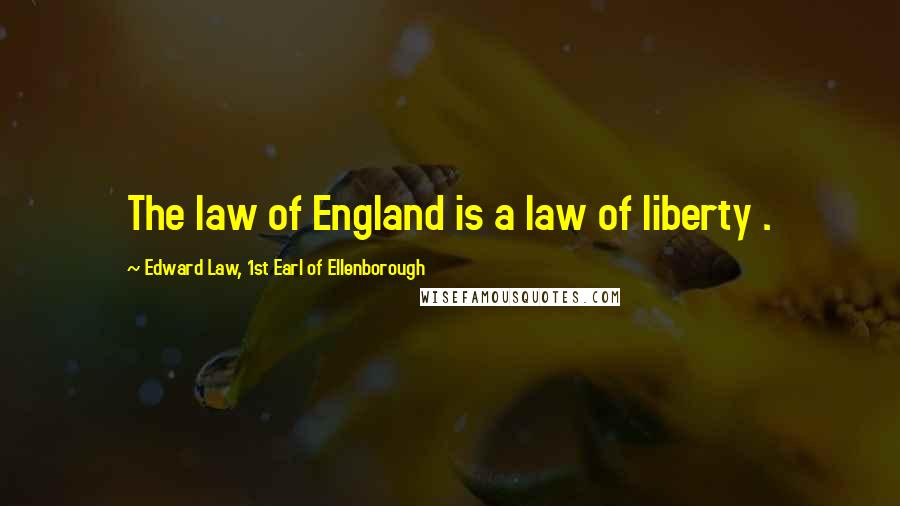 Edward Law, 1st Earl Of Ellenborough Quotes: The law of England is a law of liberty .