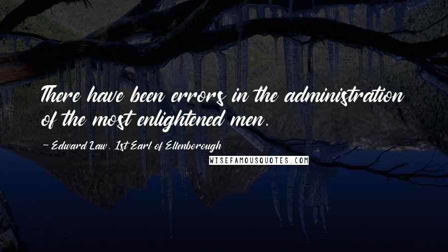 Edward Law, 1st Earl Of Ellenborough Quotes: There have been errors in the administration of the most enlightened men.