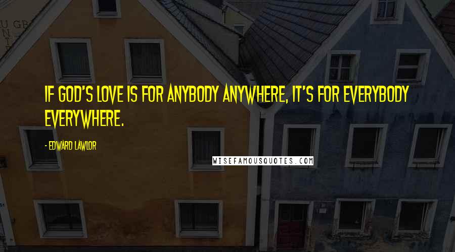 Edward Lawlor Quotes: If God's love is for anybody anywhere, it's for everybody everywhere.