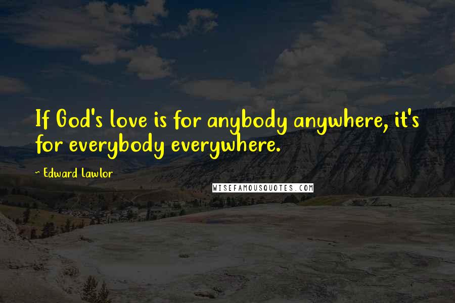 Edward Lawlor Quotes: If God's love is for anybody anywhere, it's for everybody everywhere.
