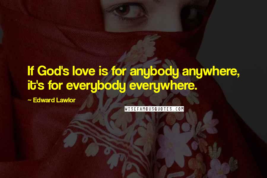 Edward Lawlor Quotes: If God's love is for anybody anywhere, it's for everybody everywhere.