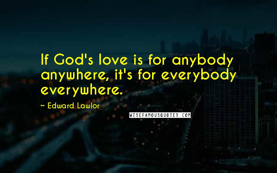 Edward Lawlor Quotes: If God's love is for anybody anywhere, it's for everybody everywhere.