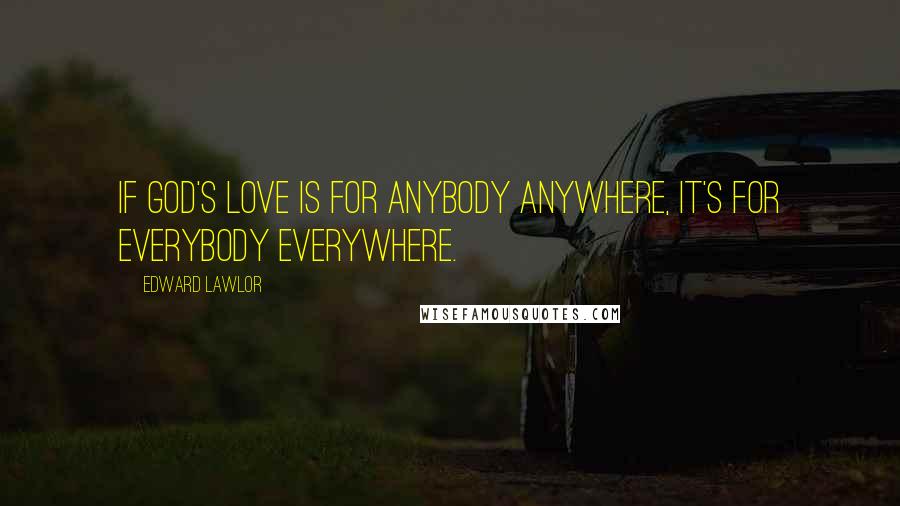 Edward Lawlor Quotes: If God's love is for anybody anywhere, it's for everybody everywhere.