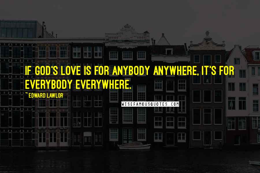 Edward Lawlor Quotes: If God's love is for anybody anywhere, it's for everybody everywhere.