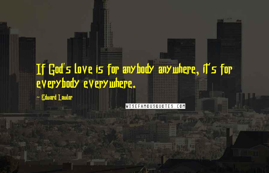 Edward Lawlor Quotes: If God's love is for anybody anywhere, it's for everybody everywhere.