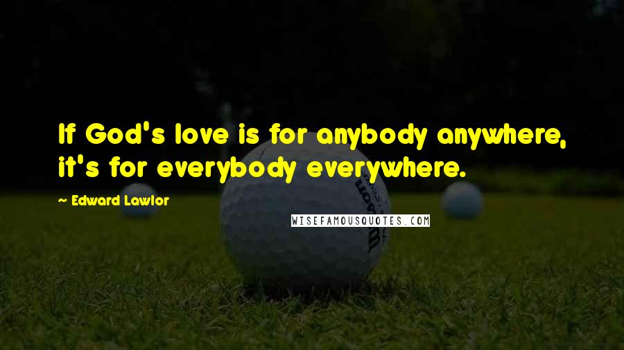 Edward Lawlor Quotes: If God's love is for anybody anywhere, it's for everybody everywhere.