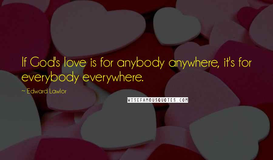 Edward Lawlor Quotes: If God's love is for anybody anywhere, it's for everybody everywhere.