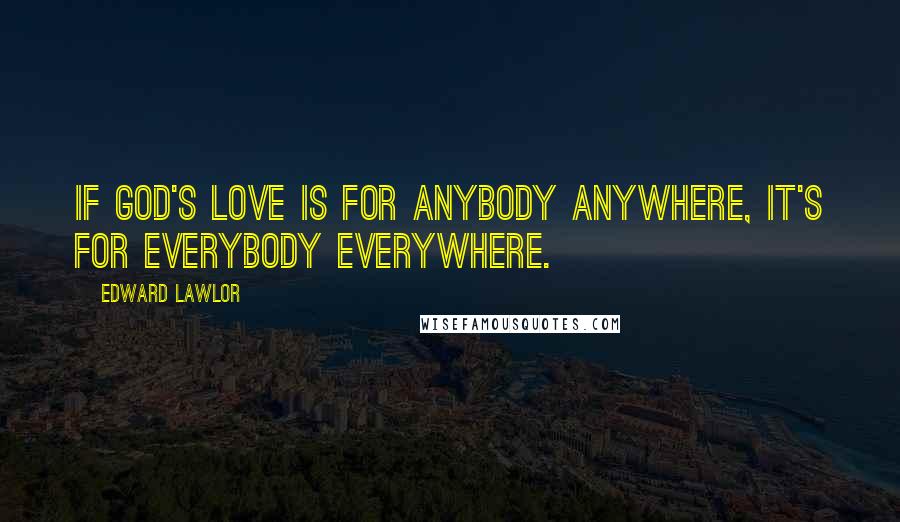 Edward Lawlor Quotes: If God's love is for anybody anywhere, it's for everybody everywhere.