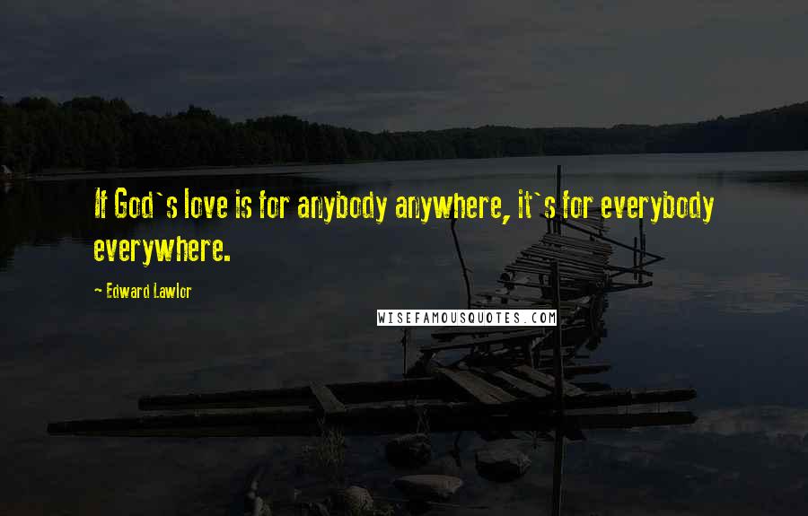 Edward Lawlor Quotes: If God's love is for anybody anywhere, it's for everybody everywhere.