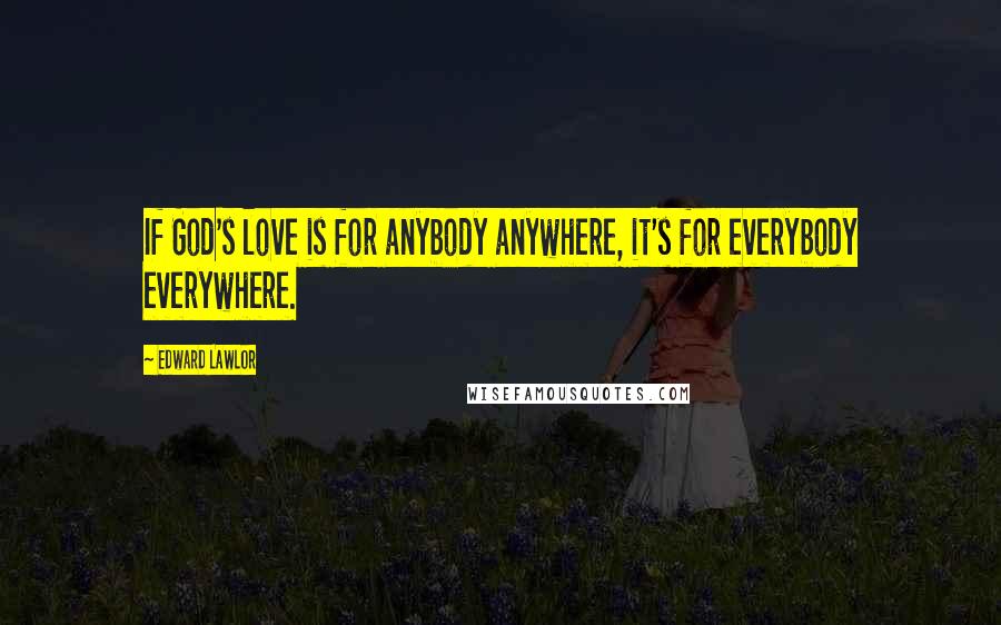 Edward Lawlor Quotes: If God's love is for anybody anywhere, it's for everybody everywhere.