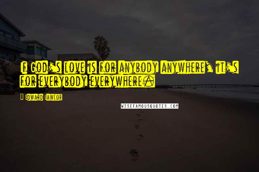 Edward Lawlor Quotes: If God's love is for anybody anywhere, it's for everybody everywhere.