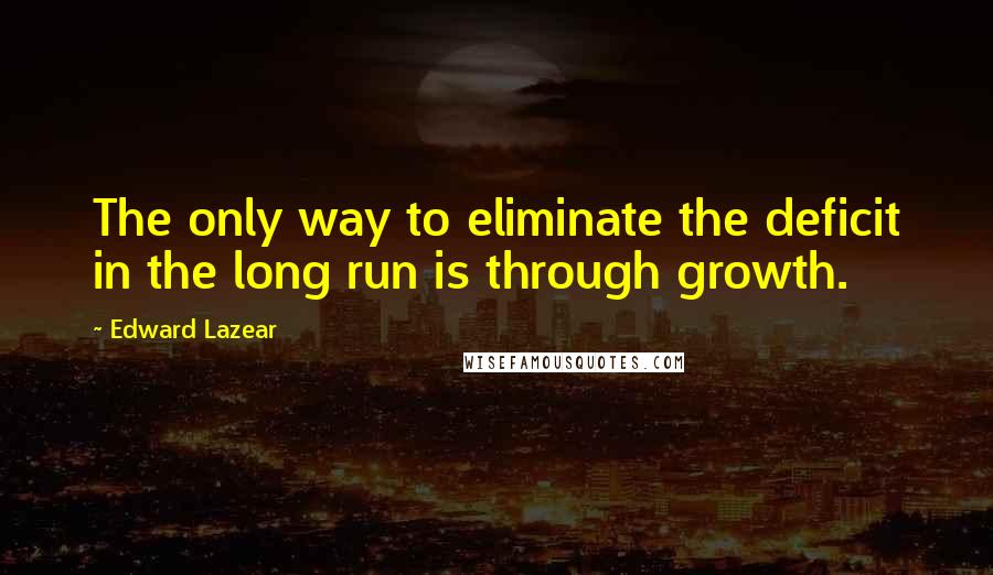 Edward Lazear Quotes: The only way to eliminate the deficit in the long run is through growth.