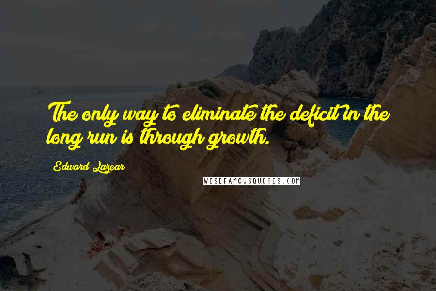 Edward Lazear Quotes: The only way to eliminate the deficit in the long run is through growth.