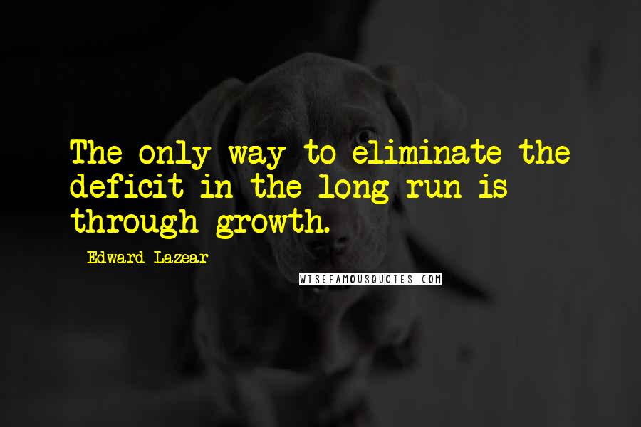 Edward Lazear Quotes: The only way to eliminate the deficit in the long run is through growth.