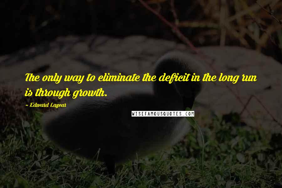 Edward Lazear Quotes: The only way to eliminate the deficit in the long run is through growth.