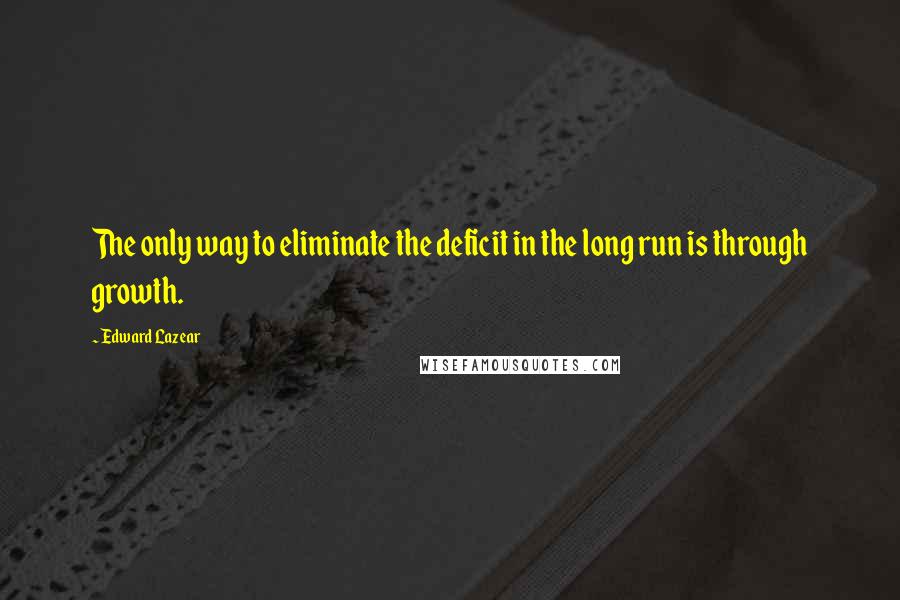 Edward Lazear Quotes: The only way to eliminate the deficit in the long run is through growth.