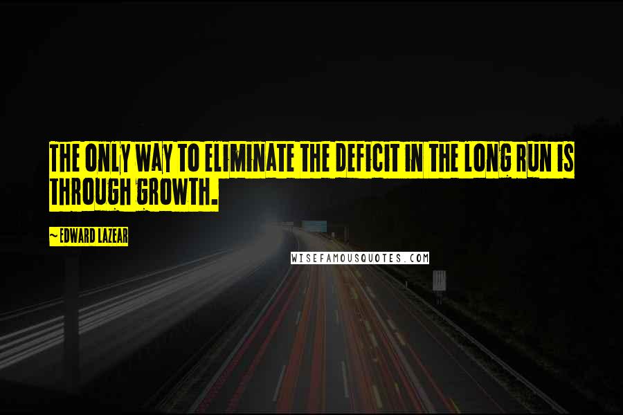 Edward Lazear Quotes: The only way to eliminate the deficit in the long run is through growth.