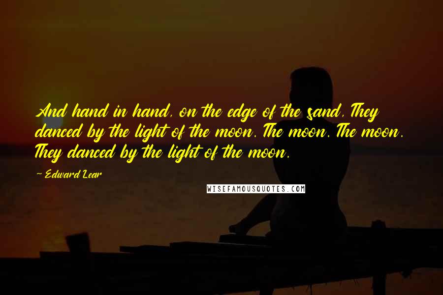 Edward Lear Quotes: And hand in hand, on the edge of the sand, They danced by the light of the moon. The moon. The moon. They danced by the light of the moon.