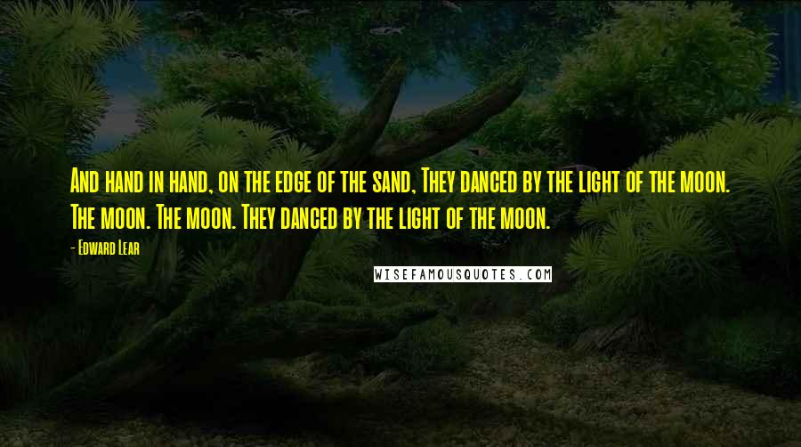 Edward Lear Quotes: And hand in hand, on the edge of the sand, They danced by the light of the moon. The moon. The moon. They danced by the light of the moon.