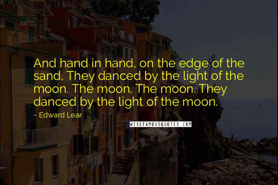 Edward Lear Quotes: And hand in hand, on the edge of the sand, They danced by the light of the moon. The moon. The moon. They danced by the light of the moon.