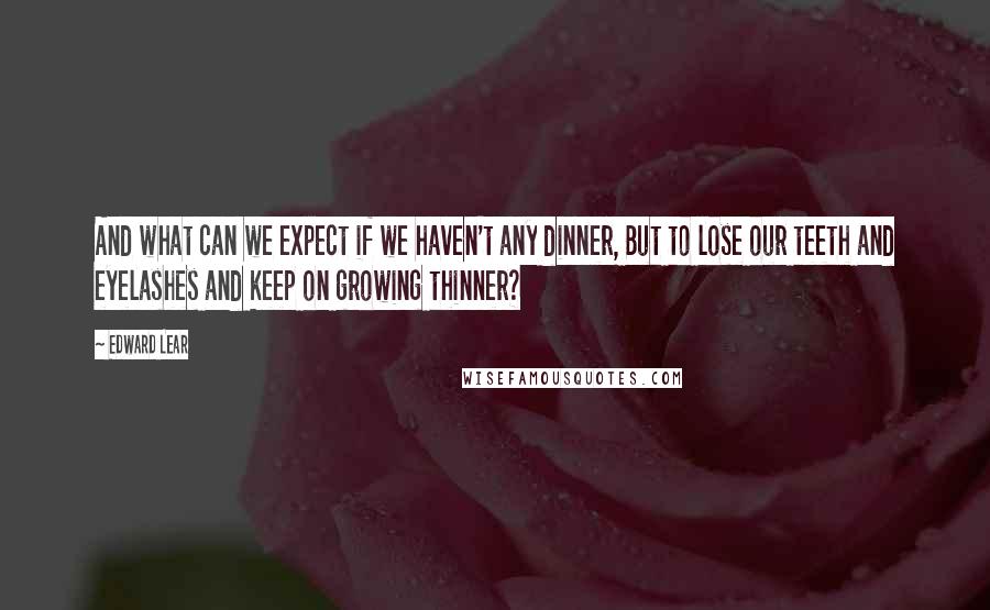 Edward Lear Quotes: And what can we expect if we haven't any dinner, But to lose our teeth and eyelashes and keep on growing thinner?