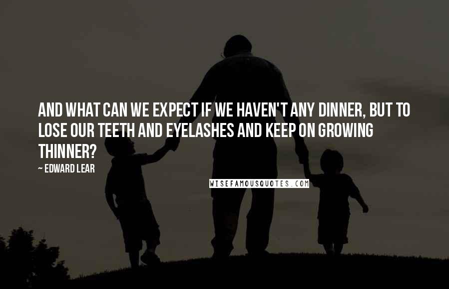 Edward Lear Quotes: And what can we expect if we haven't any dinner, But to lose our teeth and eyelashes and keep on growing thinner?