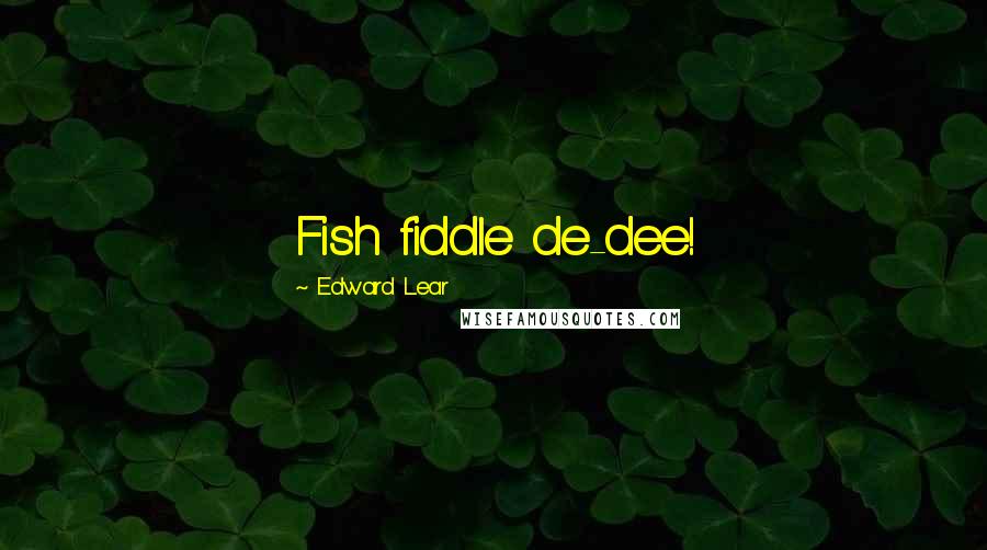 Edward Lear Quotes: Fish fiddle de-dee!