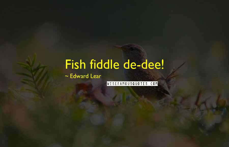 Edward Lear Quotes: Fish fiddle de-dee!