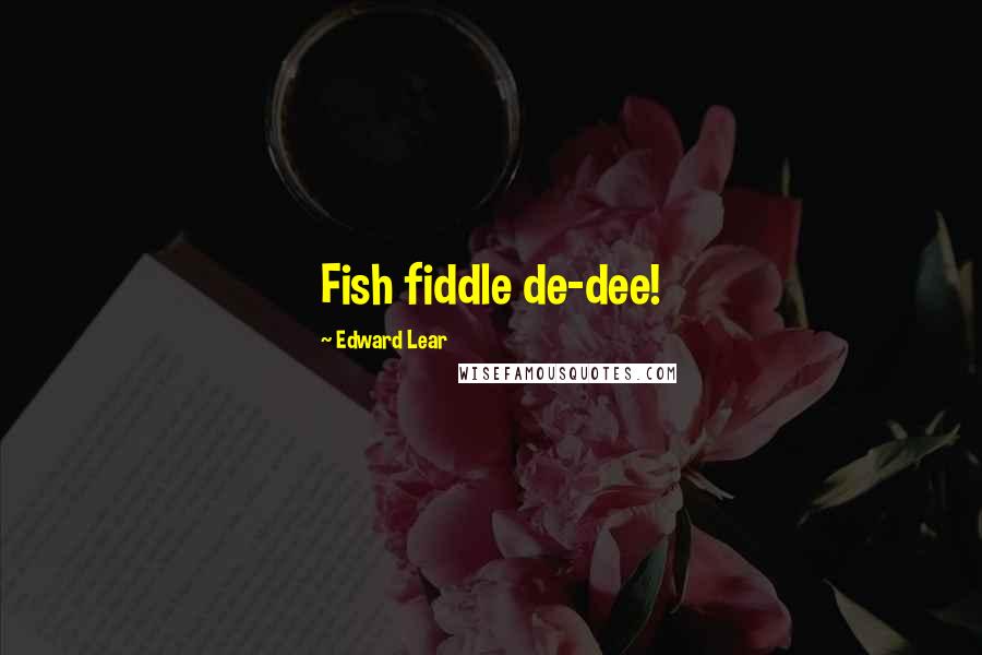 Edward Lear Quotes: Fish fiddle de-dee!