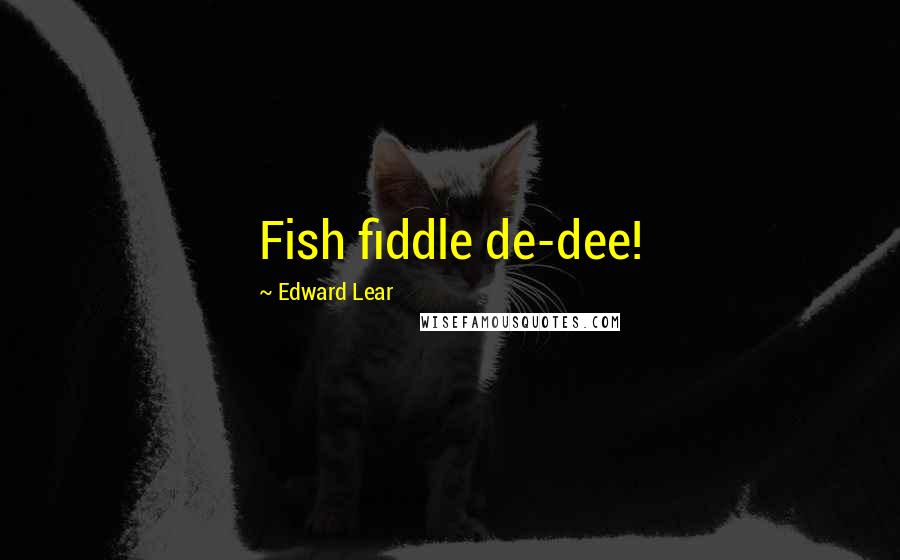 Edward Lear Quotes: Fish fiddle de-dee!