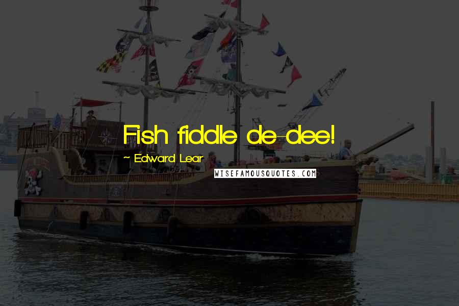 Edward Lear Quotes: Fish fiddle de-dee!