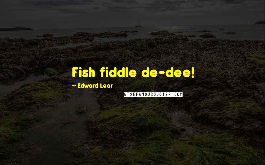 Edward Lear Quotes: Fish fiddle de-dee!