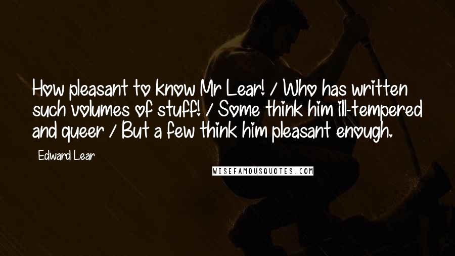 Edward Lear Quotes: How pleasant to know Mr Lear! / Who has written such volumes of stuff! / Some think him ill-tempered and queer / But a few think him pleasant enough.